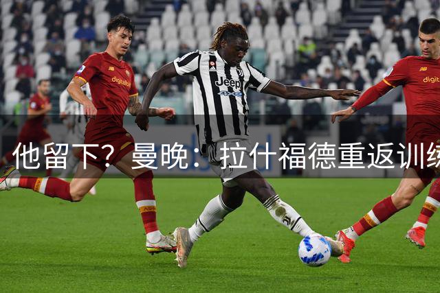 他留下？曼晚：拉什福德重返训练受到球迷热烈欢迎 高层都没想到