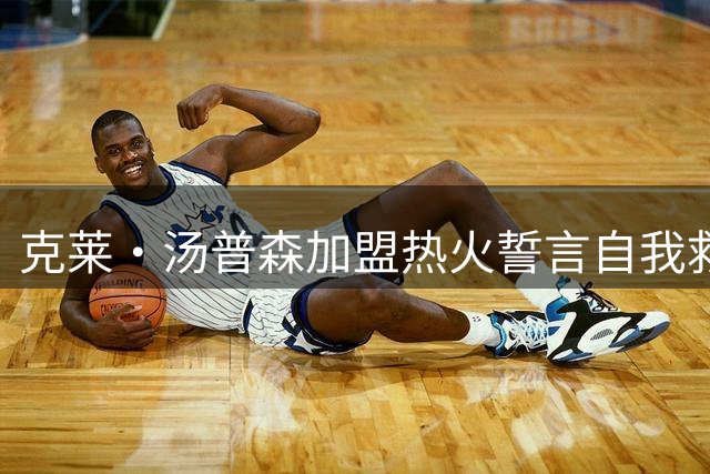 克莱·汤普森加盟热火誓言自我救赎 36岁老将期待重拾巅峰状态