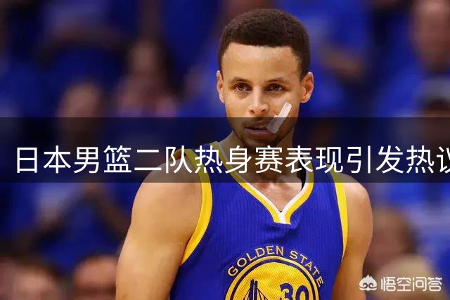 日本男篮二队热身赛表现引发热议