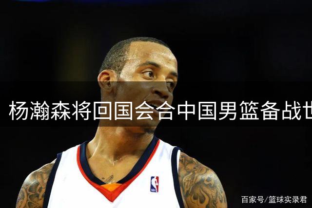 杨瀚森将回国会合中国男篮备战世预赛