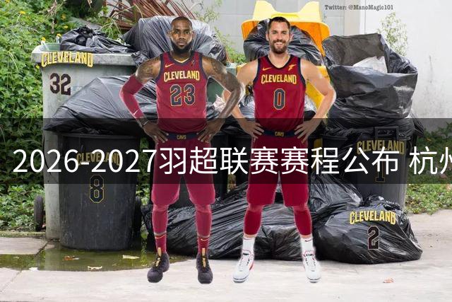 2026-2027羽超联赛赛程公布 杭州亚运场馆打响揭幕战
