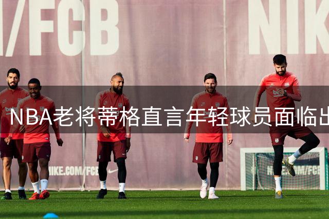 NBA老将蒂格直言年轻球员面临出手权困境：换作我也会感到不满